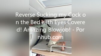 Reverse Sucking my Cock on the Bed with Eyes Covered! Amazing Blowjob! - Pornhub.com