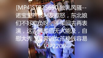 [MP4]STP25690 独乳风骚--诺宝宝??被网友惹怒，东北娘们不好欺负呀，干架回去再表演，这乳舞颜值无人能及，自慰大秀，爱笑的女孩挣钱容易！ VIP2209