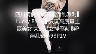 四川情侣专属高端淫乱派对▌Lucky Baby ▌只玩高质量土豪美女 大长腿女神母狗 群P淫乱聚会98P1V