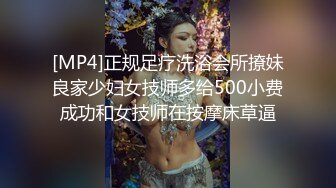 [MP4]正规足疗洗浴会所撩妹良家少妇女技师多给500小费成功和女技师在按摩床草逼