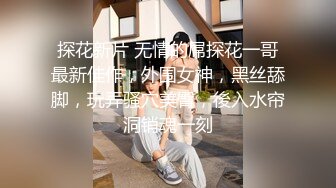 探花新片 无情的屌探花一哥最新佳作，外围女神，黑丝舔脚，玩弄骚穴美臀，後入水帘洞销魂一刻