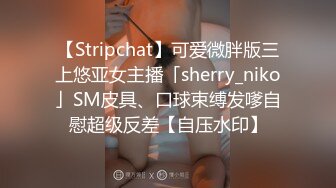 【Stripchat】可爱微胖版三上悠亚女主播「sherry_niko」SM皮具、口球束缚发嗲自慰超级反差【自压水印】