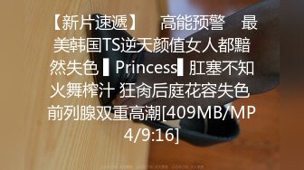 【新片速遞】 ✿高能预警✿ 最美韩国TS逆天颜值女人都黯然失色 ▌Princess▌肛塞不知火舞榨汁 狂肏后庭花容失色 前列腺双重高潮[409MB/MP4/9:16]