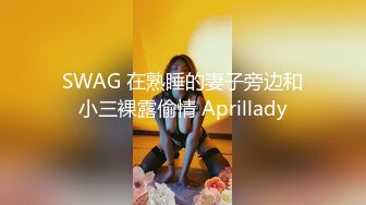 SWAG 在熟睡的妻子旁边和小三裸露偷情 Aprillady