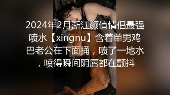 2024年2月浙江颜值情侣最强喷水【xingnu】含着单男鸡巴老公在下面捅，喷了一地水，喷得瞬间阴唇都在颤抖