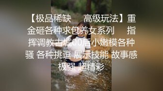 【极品稀缺❤️高级玩法】重金砸各种求包养女系列❤️指挥调教古城00后小嫩模各种骚 各种挑逗 展示技能 故事感极强 超精彩